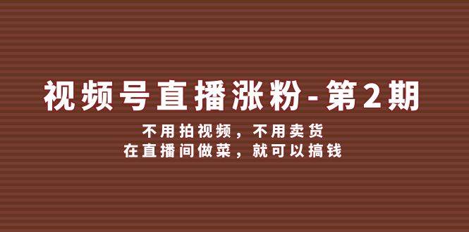 视频号/直播涨粉-第2期，不用拍视频，不用卖货，在直播间做菜，就可以搞钱-学途在线