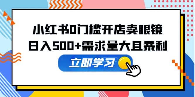 小红书0门槛开店卖眼镜，一部手机可操作-学途在线