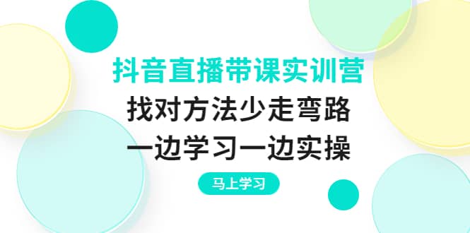 抖音直播带课实训营：找对方法少走弯路，一边学习一边实操-学途在线