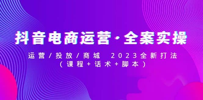 抖音电商运营·全案实操：运营/投放/商城 2023全新打法-学途在线