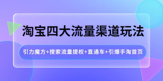 淘宝四大流量渠道玩法：引力魔方+搜索流量提权+直通车+引爆手淘首页-学途在线