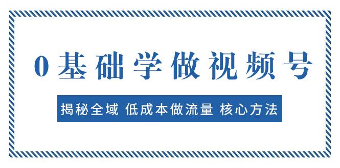 0基础学做视频号：揭秘全域 低成本做流量 核心方法  快速出爆款 轻松变现-学途在线