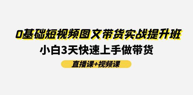 0基础短视频图文带货实战提升班(直播课+视频课)：小白3天快速上手做带货-学途在线