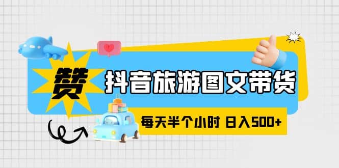 抖音旅游图文带货，零门槛，操作简单，每天半个小时，日入500+-学途在线