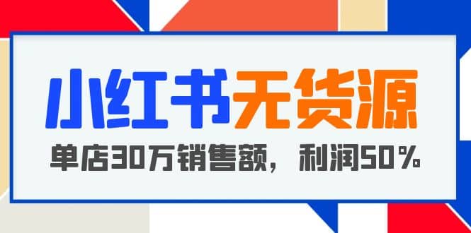 小红书无货源项目：从0-1从开店到爆单，单店30万销售额，利润50%，干货分享-学途在线
