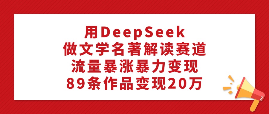 用DeepSeek做文学名著解读赛道，流量暴涨暴力变现，89条作品变现20万-学途在线