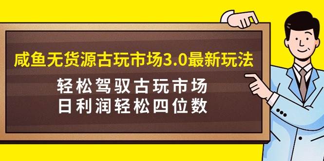 咸鱼无货源古玩市场3.0最新玩法，轻松驾驭古玩市场，日利润轻松四位数！…-学途在线