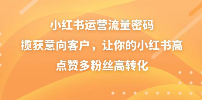 小红书运营流量密码，揽获意向客户，让你的小红书高点赞多粉丝高转化-学途在线