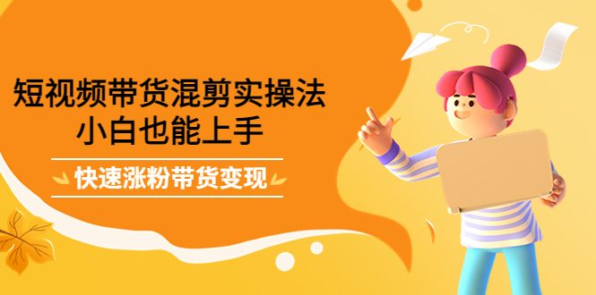 短视频带货混剪实操法，小白也能上手，快速涨粉带货变现-学途在线