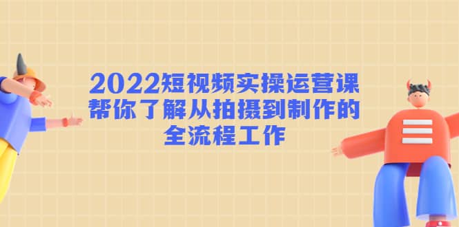 2022短视频实操运营课：帮你了解从拍摄到制作的全流程工作-学途在线