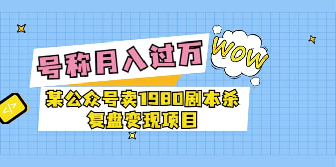 某公众号卖1980剧本杀复盘变现项目，号称月入10000+这两年非常火-学途在线