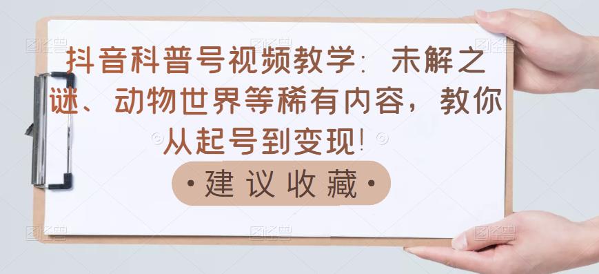 抖音科普号视频教学：未解之谜、动物世界等稀有内容，教你从起号到变现！-学途在线