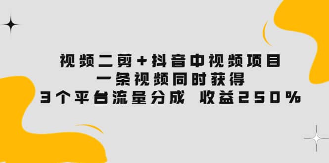 视频二剪+抖音中视频项目：一条视频获得3个平台流量分成 收益250% 价值4980-学途在线