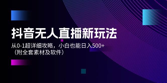 抖音无人直播新玩法，从0-1超详细攻略，小白也能日入500+（附全套素材…-学途在线