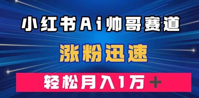 小红书AI帅哥赛道 ，涨粉迅速，轻松月入万元（附软件）-学途在线