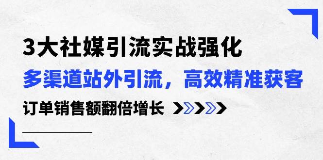 3大社媒引流实操强化，多渠道站外引流/高效精准获客/订单销售额翻倍增长-学途在线