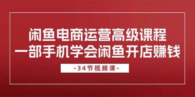 闲鱼电商运营高级课程，一部手机学会闲鱼开店赚钱（34节课）-学途在线