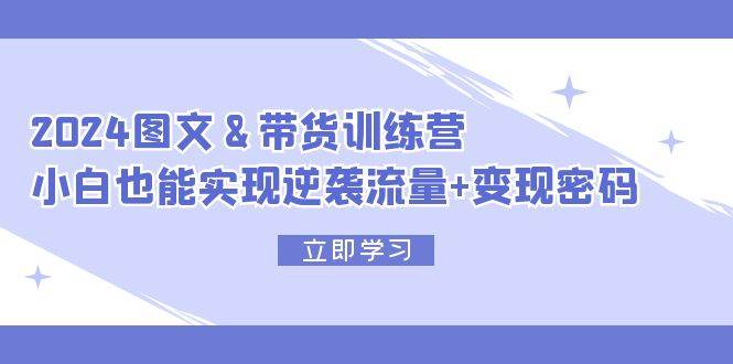 2024 图文+带货训练营，小白也能实现逆袭流量+变现密码-学途在线