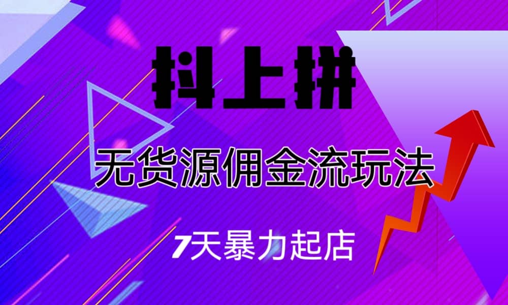 抖上拼无货源佣金流玩法，7天暴力起店，月入过万-学途在线