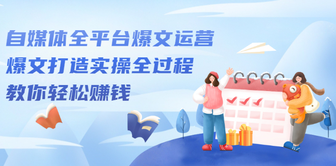 自媒体全平台爆文运营，爆文打造实操全过程【视频课程】-学途在线