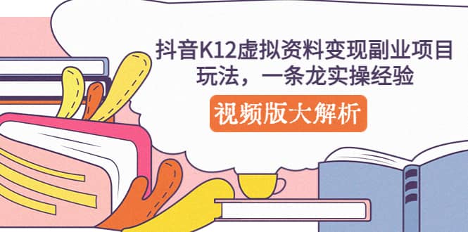 抖音K12虚拟资料变现副业项目玩法，一条龙实操经验，视频版大解析-学途在线
