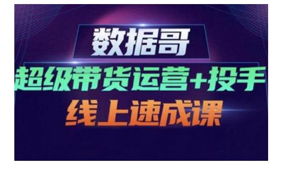 数据哥·超级带货运营+投手线上速成课，快速提升运营和熟悉学会投手技巧-学途在线