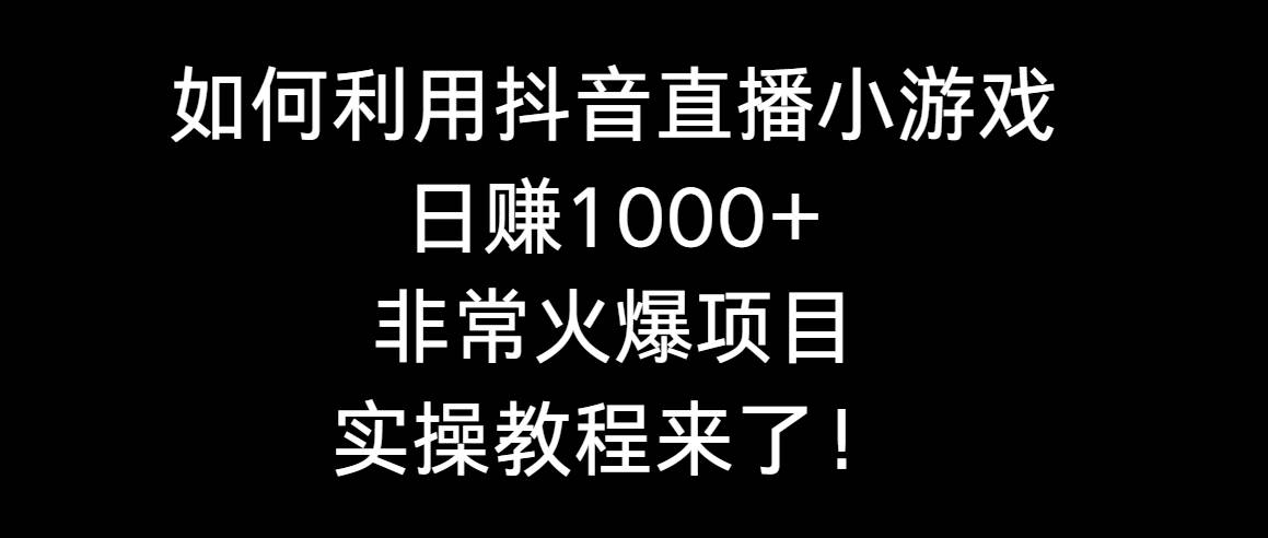 如何利用抖音直播小游戏日赚1000+，非常火爆项目，实操教程来了！-学途在线