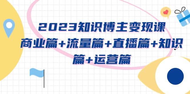2023知识博主变现实战进阶课：商业篇+流量篇+直播篇+知识篇+运营篇-学途在线