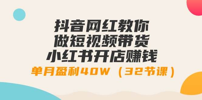 抖音网红教你做短视频带货+小红书开店赚钱，单月盈利40W（32节课）-学途在线