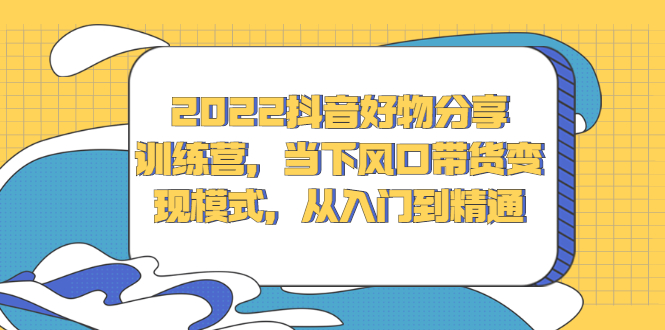 2022抖音好物分享训练营，当下风口带货变现模式，从入门到精通-学途在线