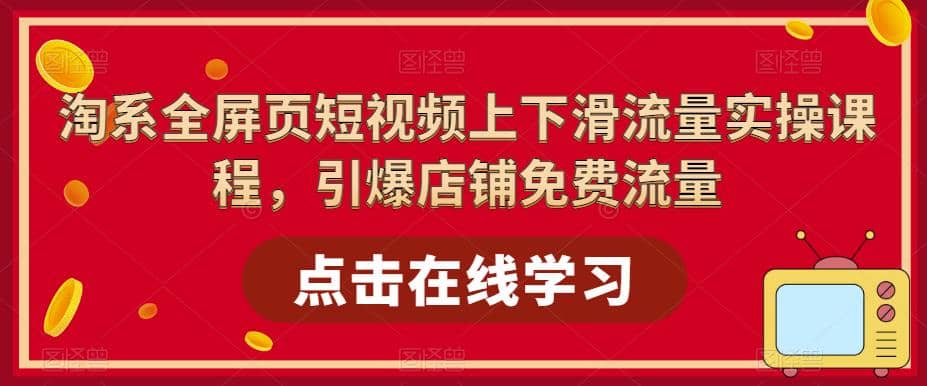淘系-全屏页短视频上下滑流量实操课程，引爆店铺免费流量（87节视频课）-学途在线
