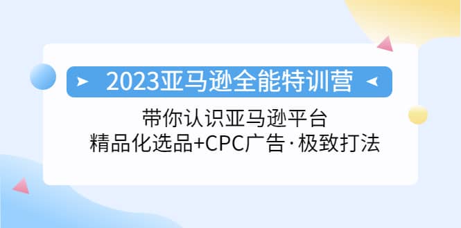 2023亚马逊全能特训营：玩转亚马逊平台+精品化·选品+CPC广告·极致打法-学途在线
