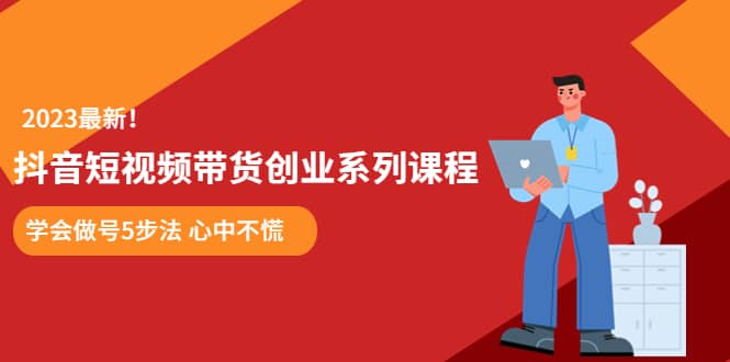 某培训售价980的抖音短视频带货创业系列课程 学会做号5步法 心中不慌-学途在线
