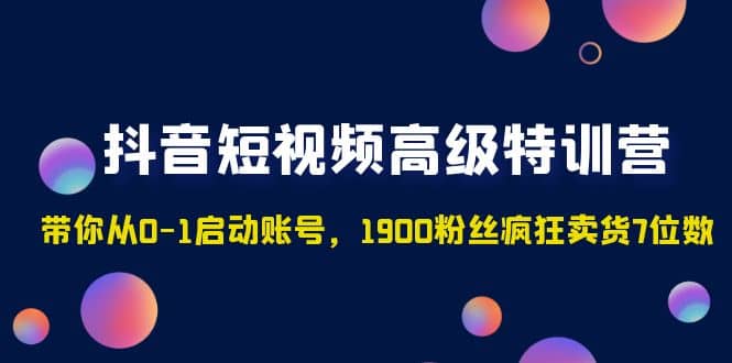 抖音短视频高级特训营：带你从0-1启动账号，1900粉丝疯狂卖货7位数-学途在线