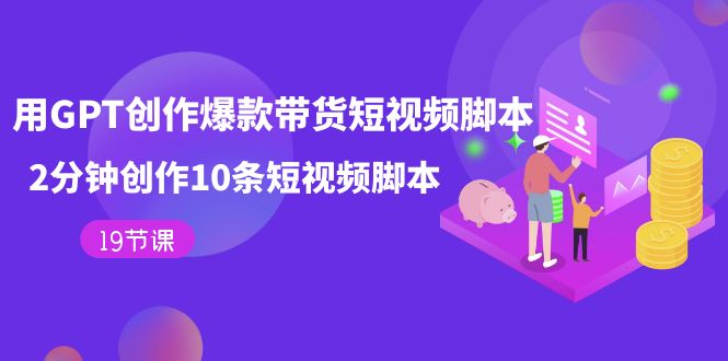 用GPT-创作爆款带货短视频脚本，2分钟创作10条短视频脚本（19节课）-学途在线