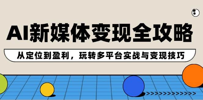 AI新媒体变现全攻略：从定位到盈利，玩转多平台实战与变现技巧-学途在线