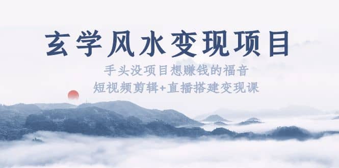 玄学风水变现项目：手头没项目想赚钱的福音（短视频剪辑+直播搭建变现课）-学途在线