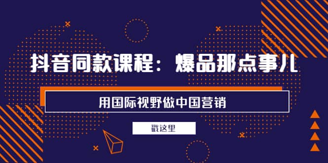 抖音同款课程：爆品那点事儿，用国际视野做中国营销（20节课）-学途在线