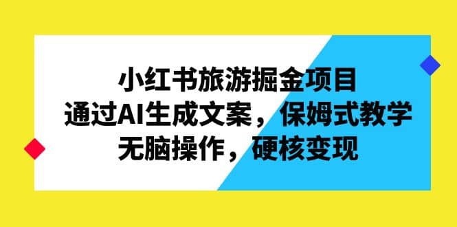 小红书旅游掘金项目，通过AI生成文案，保姆式教学，无脑操作，硬核变现-学途在线