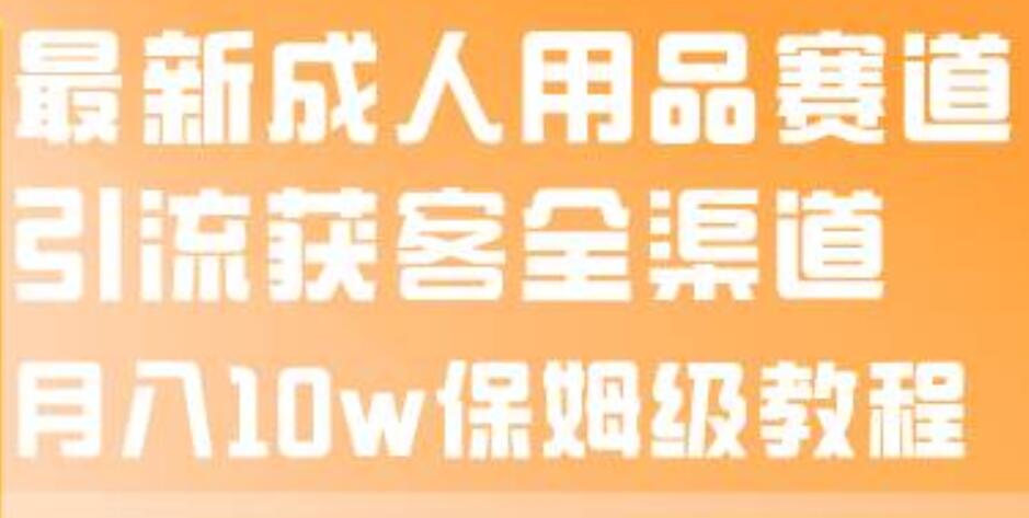 最新成人用品赛道引流获客全渠道，月入10w保姆级教程-学途在线