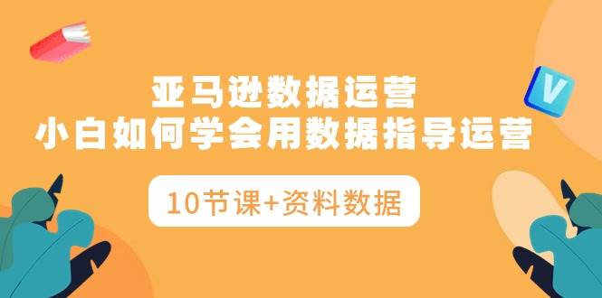 亚马逊数据运营，小白如何学会用数据指导运营（10节课+资料数据）-学途在线