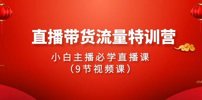 2024直播带货流量特训营，小白主播必学直播课（9节视频课）-学途在线