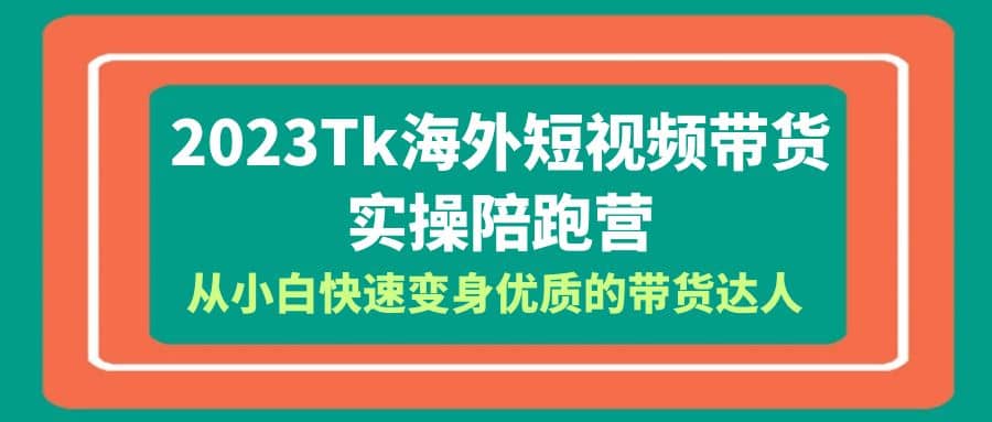 2023-Tk海外短视频带货-实操陪跑营，从小白快速变身优质的带货达人-学途在线