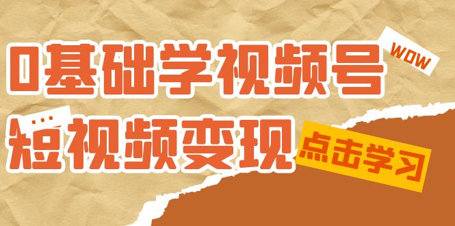 0基础学-视频号短视频变现：适合新人学习的短视频变现课（10节课）-学途在线