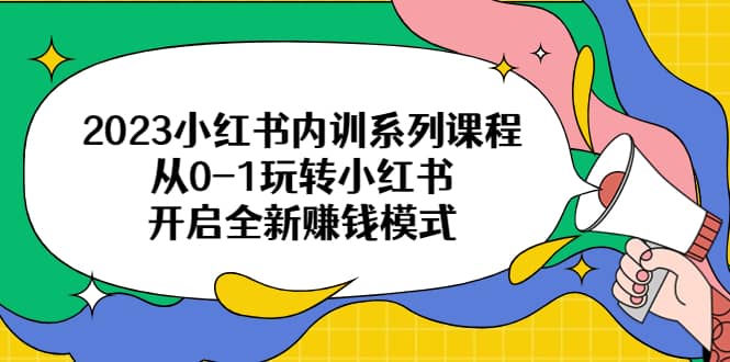 2023小红书内训系列课程，从0-1玩转小红书，开启全新赚钱模式-学途在线