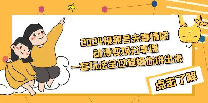 2024视频号夫妻情感动漫变现分享课 一套玩法全过程给你讲出来（教程+素材）-学途在线