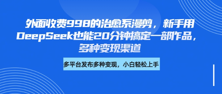 外面收费998的治愈系漫剪，新手用DeepSeek也能20分钟搞定一部作品，多种变现渠道-学途在线