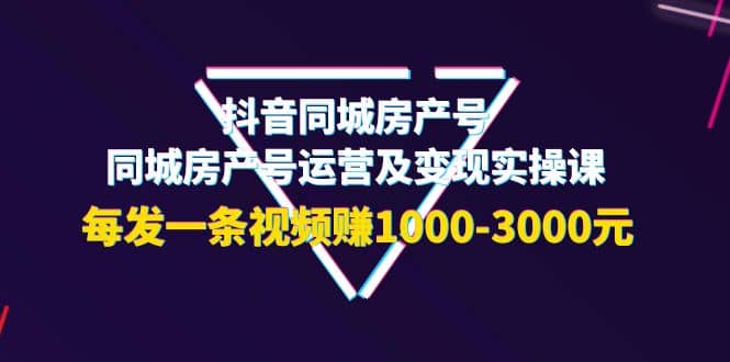 抖音同城房产号，同城房产号运营及变现实操课，每发一条视频赚1000-3000元-学途在线