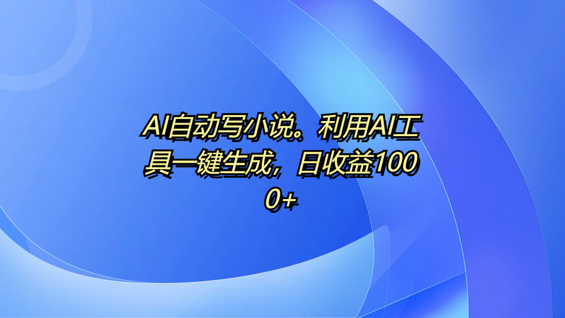 AI自动写小说。利用AI工具一键生成，日收益1000+-学途在线
