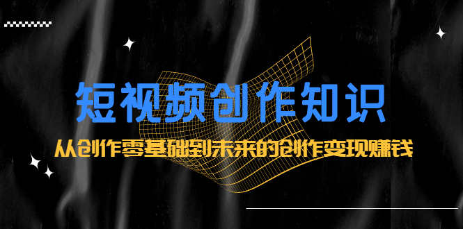 短视频创作知识：从创作零基础到未来的创作变现赚钱-学途在线
